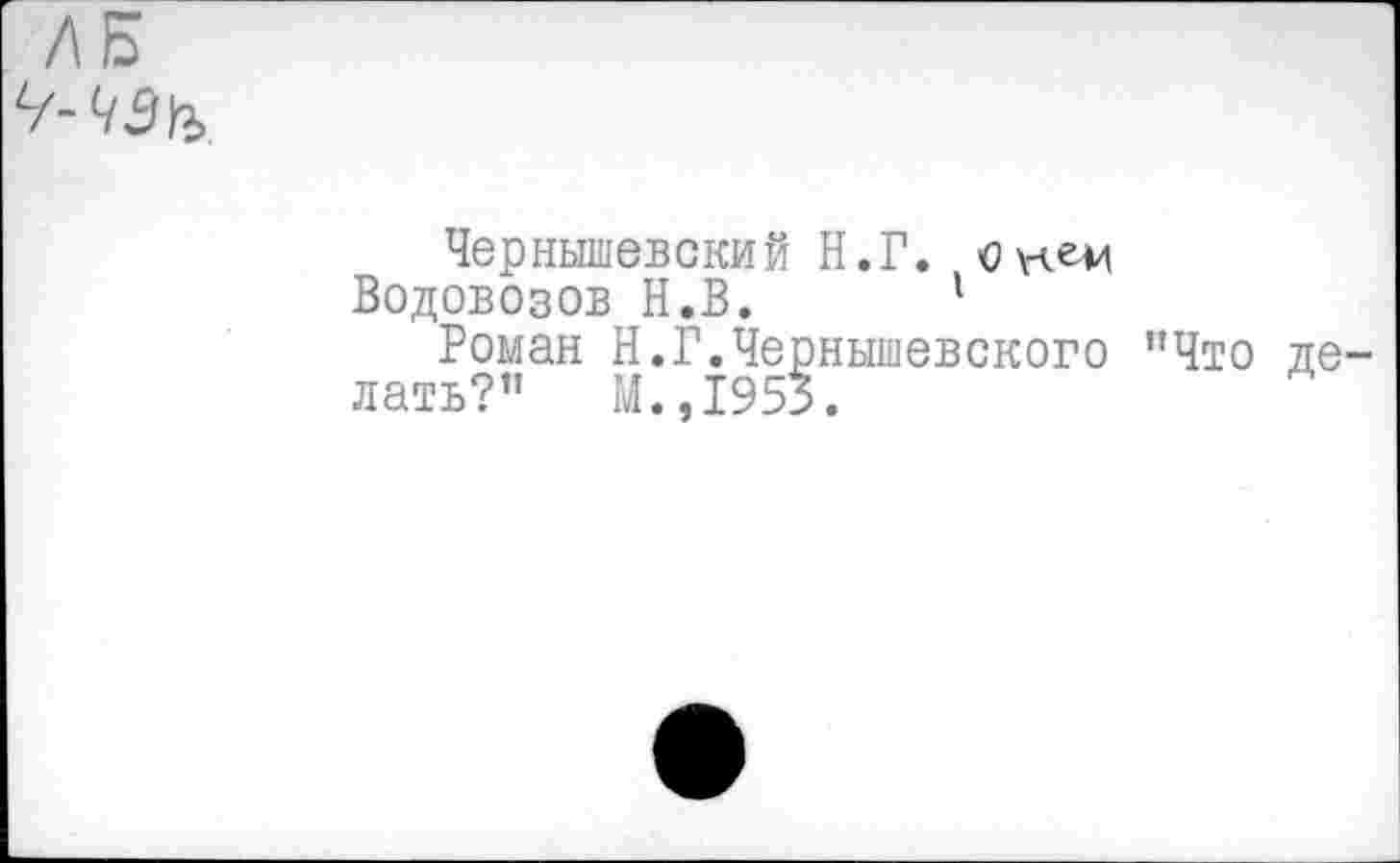 ﻿^-43^
Чернышевский Н.Г.
Водовозов Н.В. 1
Роман Н.Г.Чернышевского ’’Что лать?” М.,195*.